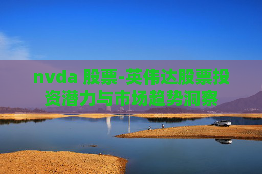 nvda 股票-英伟达股票投资潜力与市场趋势洞察