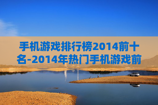 手机游戏排行榜2014前十名-2014年热门手机游戏前十榜单推荐