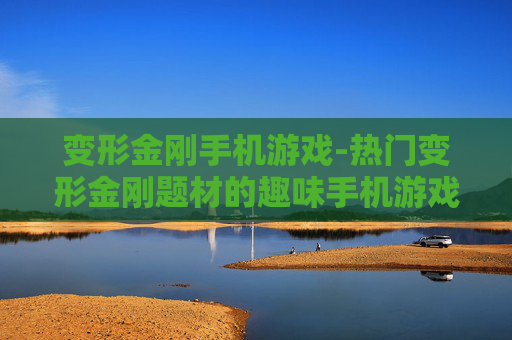 变形金刚手机游戏-热门变形金刚题材的趣味手机游戏体验