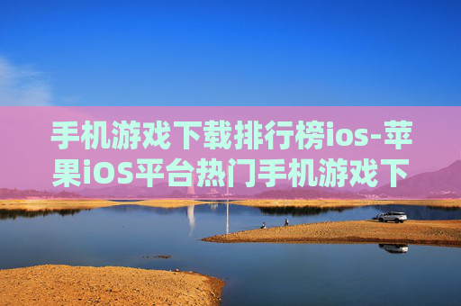 手机游戏下载排行榜ios-苹果iOS平台热门手机游戏下载排名单