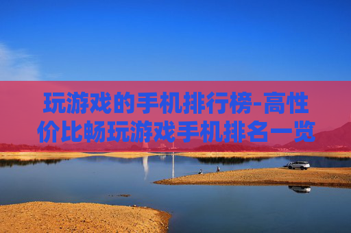 玩游戏的手机排行榜-高性价比畅玩游戏手机排名一览