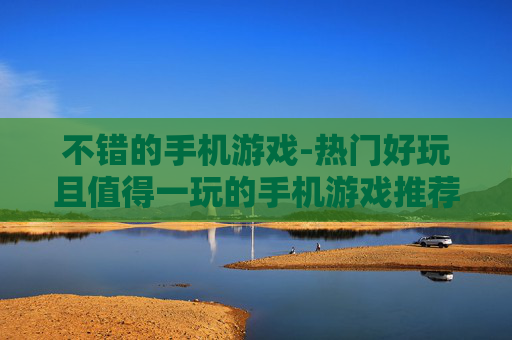 不错的手机游戏-热门好玩且值得一玩的手机游戏推荐