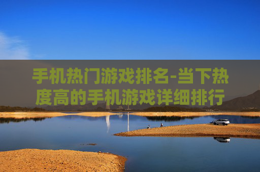 手机热门游戏排名-当下热度高的手机游戏详细排行