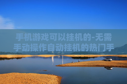 手机游戏可以挂机的-无需手动操作自动挂机的热门手机游戏