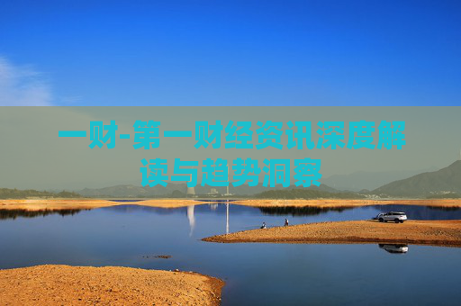 一财-第一财经资讯深度解读与趋势洞察