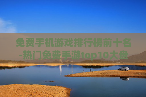 免费手机游戏排行榜前十名-热门免费手游top10大盘点