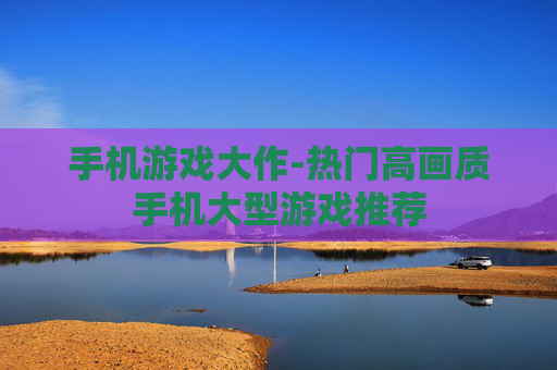 手机游戏大作-热门高画质手机大型游戏推荐