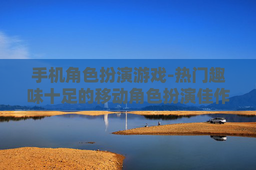 手机角色扮演游戏-热门趣味十足的移动角色扮演佳作