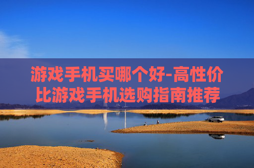 游戏手机买哪个好-高性价比游戏手机选购指南推荐