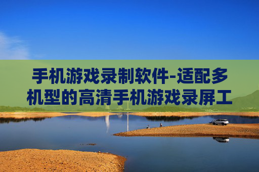 手机游戏录制软件-适配多机型的高清手机游戏录屏工具