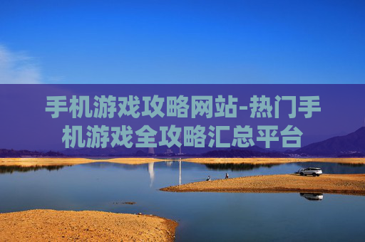 手机游戏攻略网站-热门手机游戏全攻略汇总平台