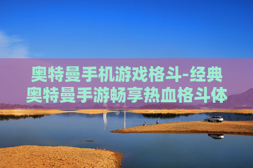 奥特曼手机游戏格斗-经典奥特曼手游畅享热血格斗体验