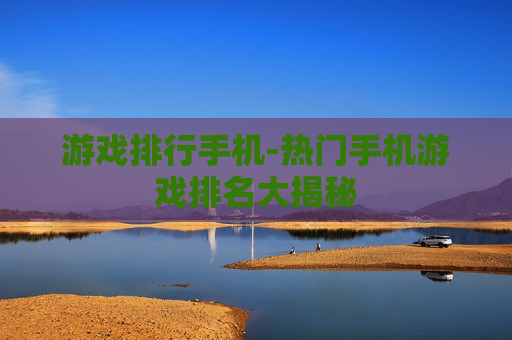 游戏排行手机-热门手机游戏排名大揭秘