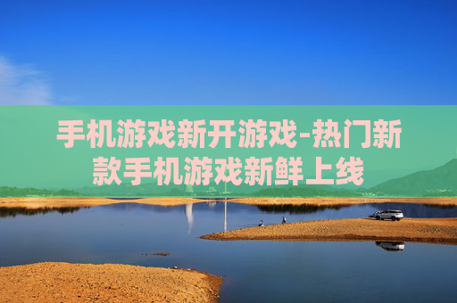 手机游戏新开游戏-热门新款手机游戏新鲜上线