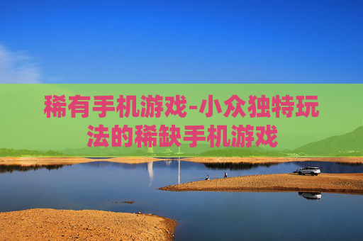 稀有手机游戏-小众独特玩法的稀缺手机游戏 稀有手机游戏-小众独特玩法的稀缺手机游戏
