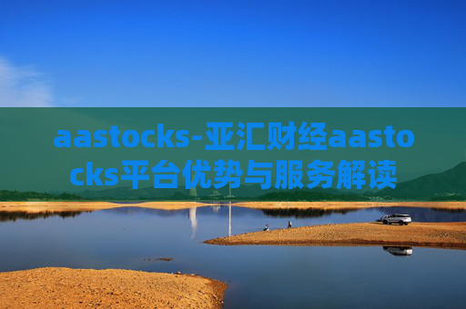 aastocks-亚汇财经aastocks平台优势与服务解读