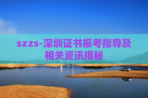 szzs-深圳证书报考指导及相关资讯揭秘