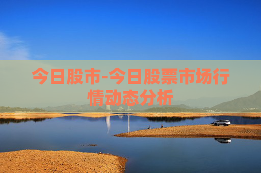 今日股市-今日股票市场行情动态分析