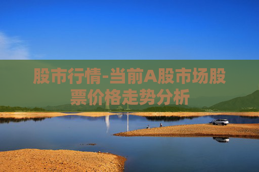 股市行情-当前A股市场股票价格走势分析