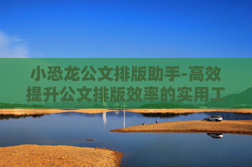 小恐龙公文排版助手-高效提升公文排版效率的实用工具