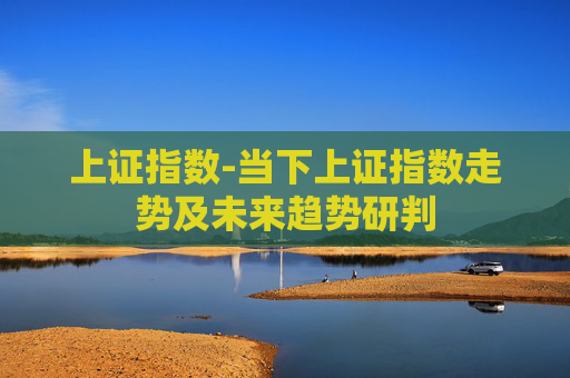 上证指数-当下上证指数走势及未来趋势研判