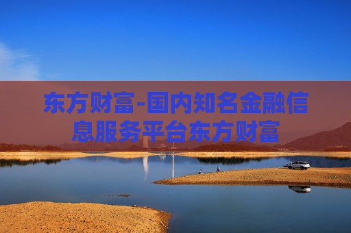 东方财富-国内知名金融信息服务平台东方财富