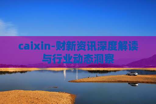 caixin-财新资讯深度解读与行业动态洞察