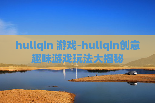 hullqin 游戏-hullqin创意趣味游戏玩法大揭秘