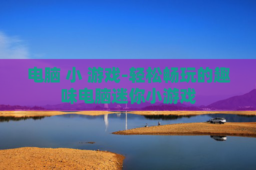 电脑 小 游戏-轻松畅玩的趣味电脑迷你小游戏