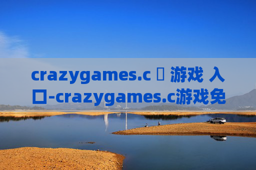 crazygames.c 游戏 入口-crazygames.c游戏免费畅玩便捷进入途径