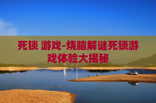 死锁 游戏-烧脑解谜死锁游戏体验大揭秘