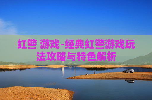 红警 游戏-经典红警游戏玩法攻略与特色解析
