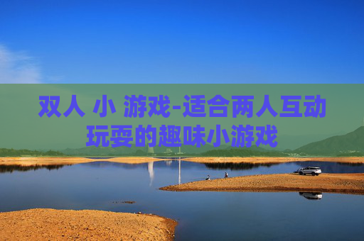 双人 小 游戏-适合两人互动玩耍的趣味小游戏
