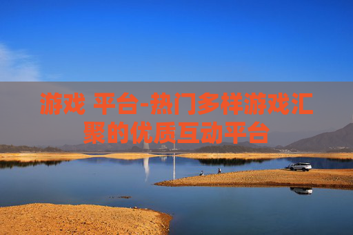 游戏 平台-热门多样游戏汇聚的优质互动平台