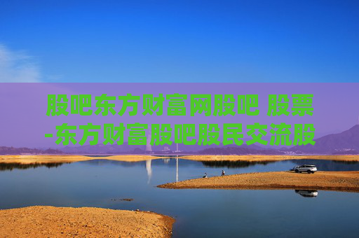 股吧东方财富网股吧 股票-东方财富股吧股民交流股票信息之地