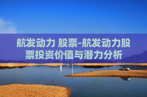 航发动力 股票-航发动力股票投资价值与潜力分析