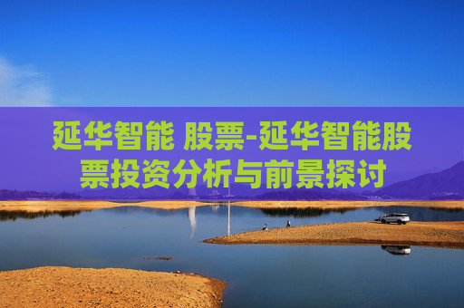 延华智能 股票-延华智能股票投资分析与前景探讨
