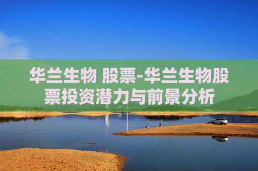 华兰生物 股票-华兰生物股票投资潜力与前景分析