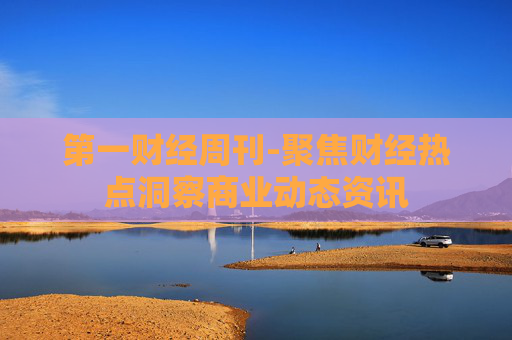 第一财经周刊-聚焦财经热点洞察商业动态资讯