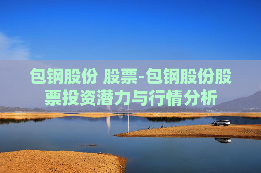 包钢股份 股票-包钢股份股票投资潜力与行情分析 包钢股份 股票-包钢股份股票投资潜力与行情分析