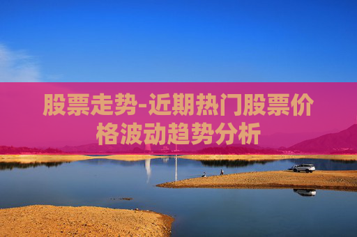 股票走势-近期热门股票价格波动趋势分析