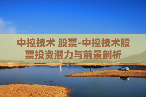 中控技术 股票-中控技术股票投资潜力与前景剖析