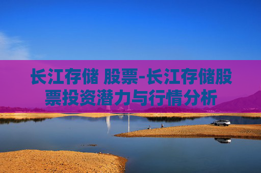长江存储 股票-长江存储股票投资潜力与行情分析