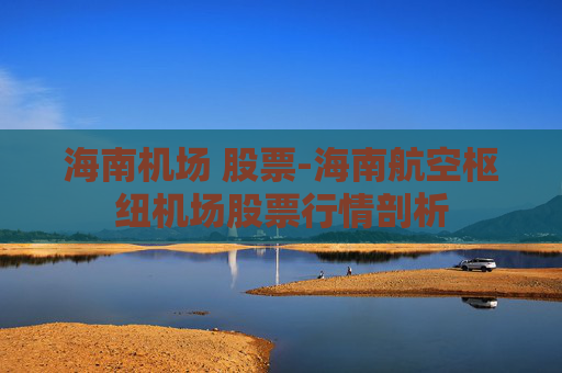 海南机场 股票-海南航空枢纽机场股票行情剖析