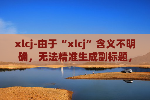 xlcj-由于“xlcj”含义不明确，无法精准生成副标题，请你明确原标题代表的具体内容。