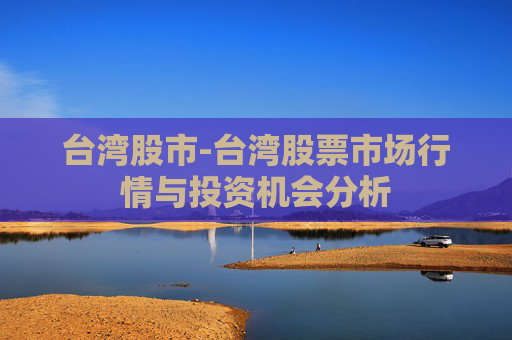 台湾股市-台湾股票市场行情与投资机会分析