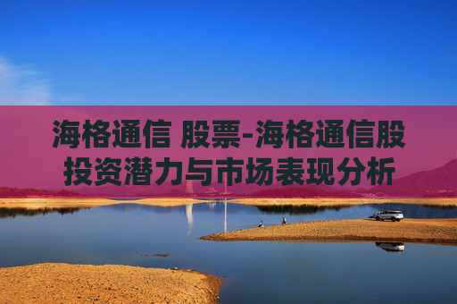 海格通信 股票-海格通信股投资潜力与市场表现分析