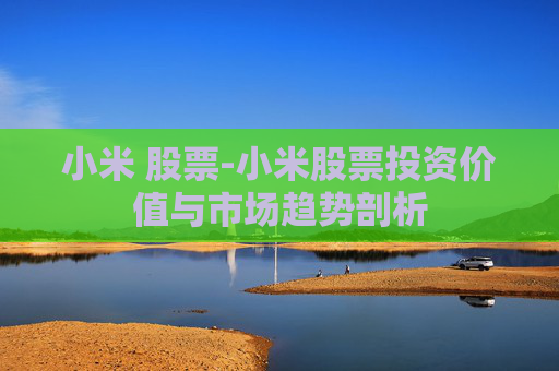 小米 股票-小米股票投资价值与市场趋势剖析