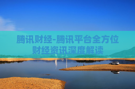 腾讯财经-腾讯平台全方位财经资讯深度解读