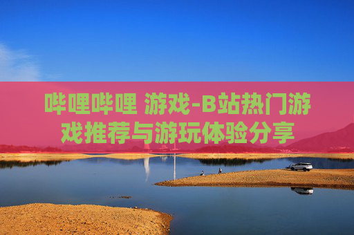哔哩哔哩 游戏-B站热门游戏推荐与游玩体验分享